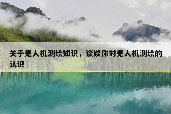 关于无人机测绘知识，谈谈你对无人机测绘的认识