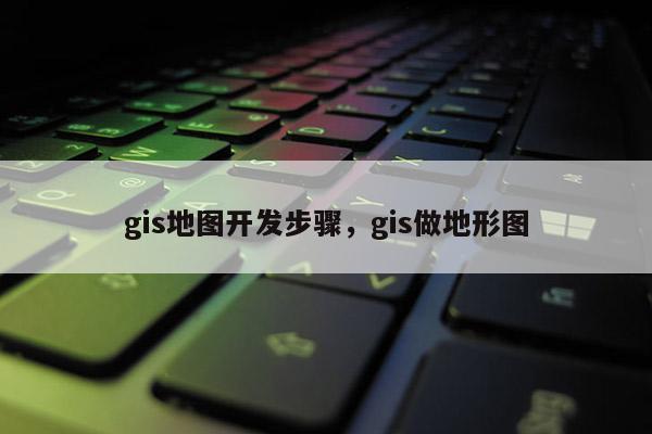 gis地图开发步骤,gis做地形图 gis地图开发步骤,gis做地形图