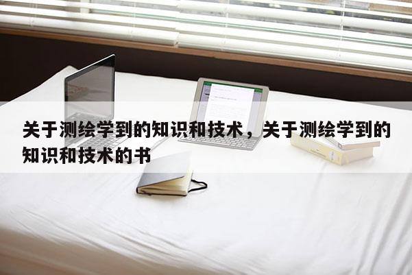 关于测绘学到的知识和技术,关于测绘学到的知识和技术的书 关于测绘学到的知识和技术,关于测绘学到的知识和技术的书