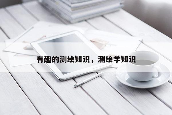 有趣的测绘知识，测绘学知识