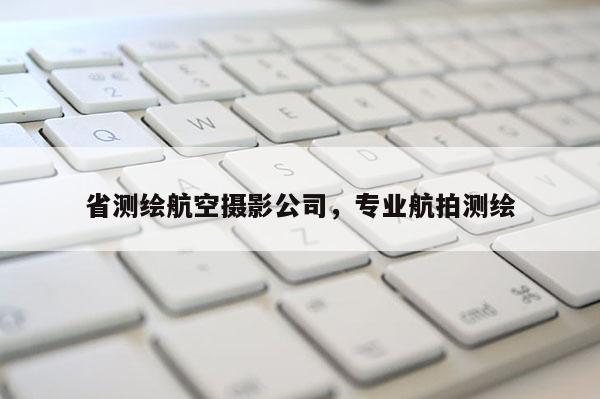 省测绘航空摄影公司，专业航拍测绘