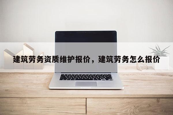 建筑劳务资质维护报价，建筑劳务怎么报价