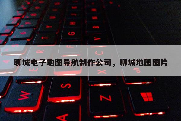聊城电子地图导航制作公司，聊城地图图片