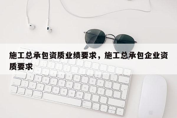 施工总承包资质业绩要求，施工总承包企业资质要求