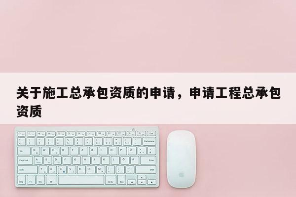 关于施工总承包资质的申请，申请工程总承包资质