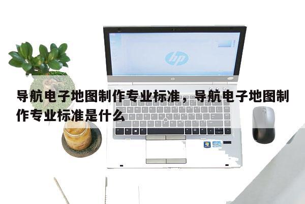 导航电子地图制作专业标准，导航电子地图制作专业标准是什么