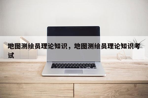 地图测绘员理论知识，地图测绘员理论知识考试