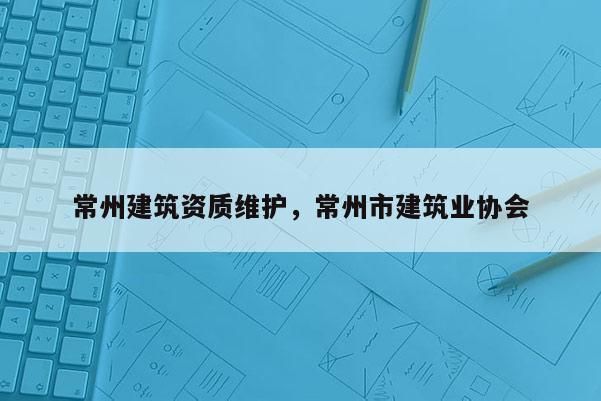 常州建筑资质维护,常州市建筑业协会 常州建筑资质维护,常州市建筑业协会