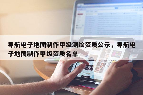 导航电子地图制作甲级测绘资质公示，导航电子地图制作甲级资质名单