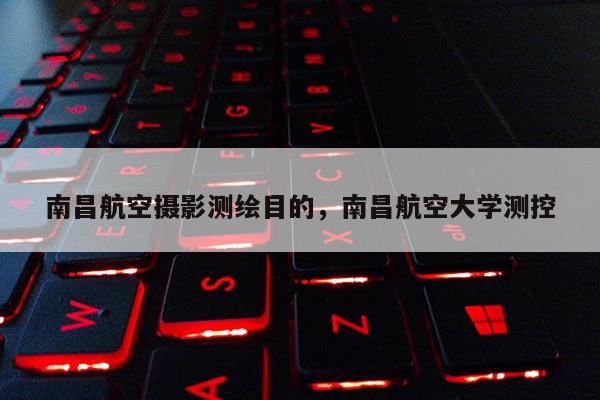 南昌航空摄影测绘目的，南昌航空大学测控