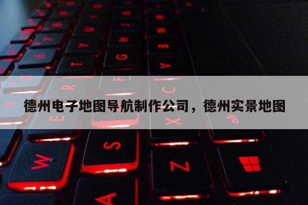 德州电子地图导航制作公司，德州实景地图