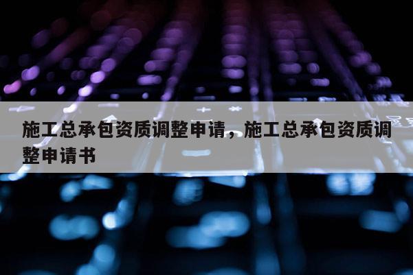 施工总承包资质调整申请，施工总承包资质调整申请书