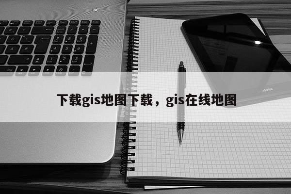 下载gis地图下载，gis在线地图
