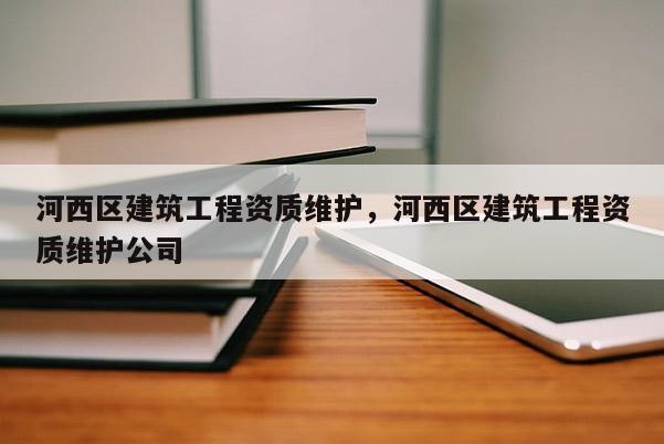 河西区建筑工程资质维护，河西区建筑工程资质维护公司