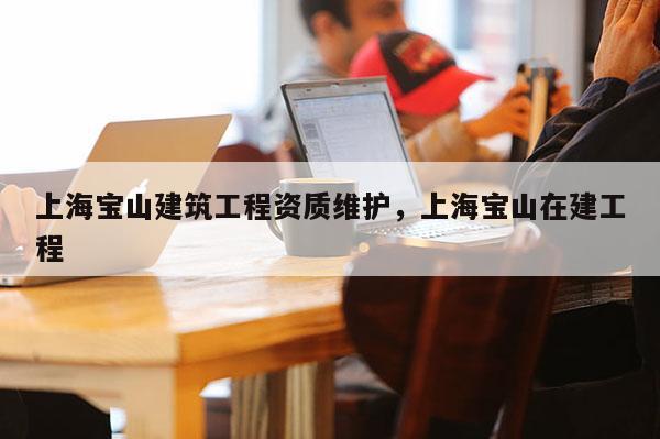 上海宝山建筑工程资质维护，上海宝山在建工程