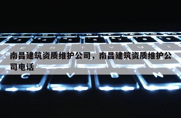 南昌建筑资质维护公司，南昌建筑资质维护公司电话