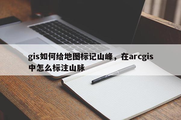 gis如何给地图标记山峰,在arcgis中怎么标注山脉 gis如何给地图标记山峰,在arcgis中怎么标注山脉