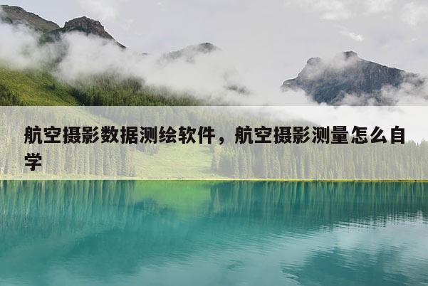 航空摄影数据测绘软件，航空摄影测量怎么自学