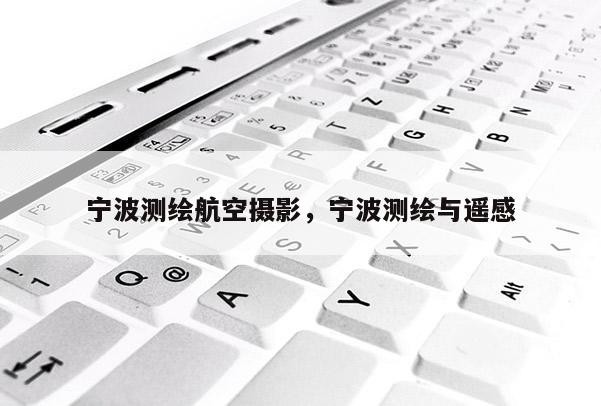 宁波测绘航空摄影，宁波测绘与遥感