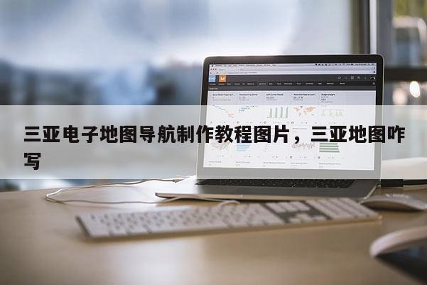 三亚电子地图导航制作教程图片,三亚地图咋写 三亚电子地图导航制作教程图片,三亚地图咋写