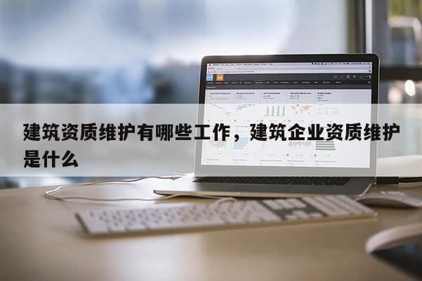 建筑资质维护有哪些工作,建筑企业资质维护是什么 建筑资质维护有哪些工作,建筑企业资质维护是什么