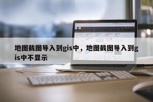地图截图导入到gis中，地图截图导入到gis中不显示