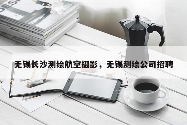 无锡长沙测绘航空摄影，无锡测绘公司招聘