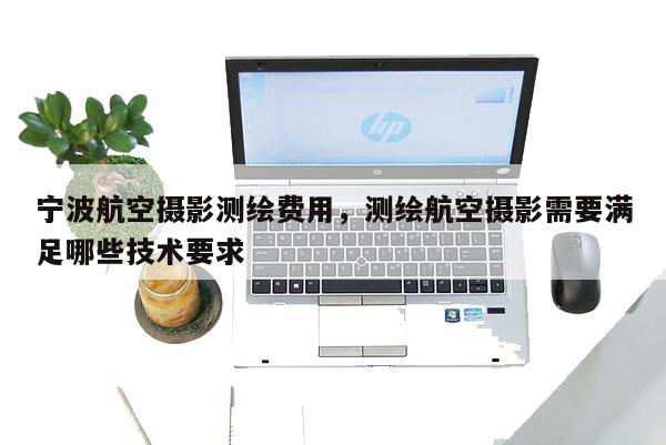 宁波航空摄影测绘费用，测绘航空摄影需要满足哪些技术要求