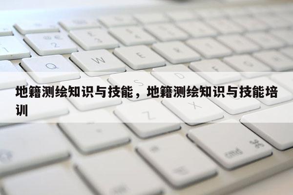 地籍测绘知识与技能,地籍测绘知识与技能培训 地籍测绘知识与技能,地籍测绘知识与技能培训