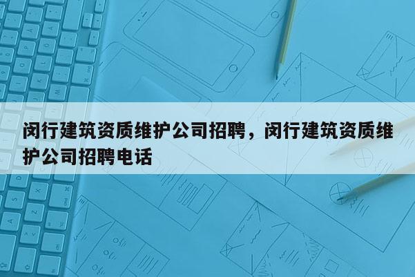 闵行建筑资质维护公司招聘，闵行建筑资质维护公司招聘电话