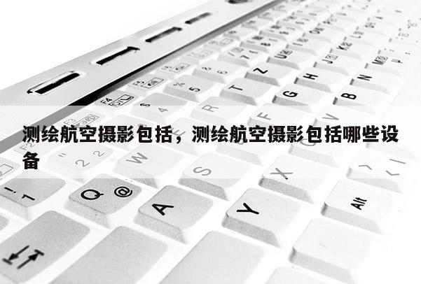 测绘航空摄影包括，测绘航空摄影包括哪些设备