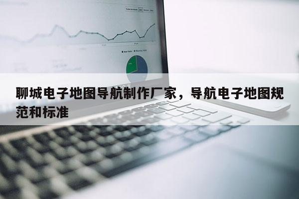 聊城电子地图导航制作厂家，导航电子地图规范和标准