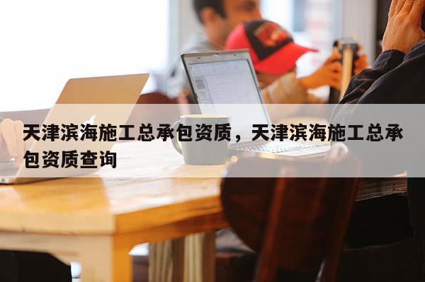 天津滨海施工总承包资质，天津滨海施工总承包资质查询