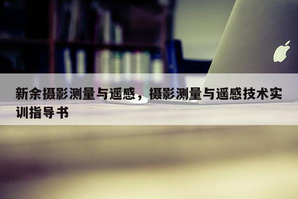新余摄影测量与遥感,摄影测量与遥感技术实训指导书