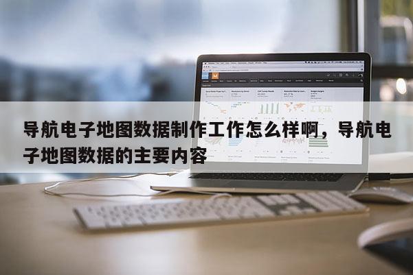 导航电子地图数据制作工作怎么样啊，导航电子地图数据的主要内容