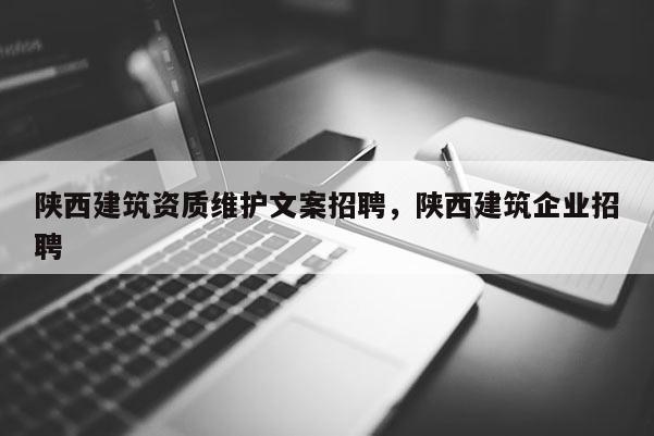 陕西建筑资质维护文案招聘,陕西建筑企业招聘 陕西建筑资质维护文案招聘,陕西建筑企业招聘