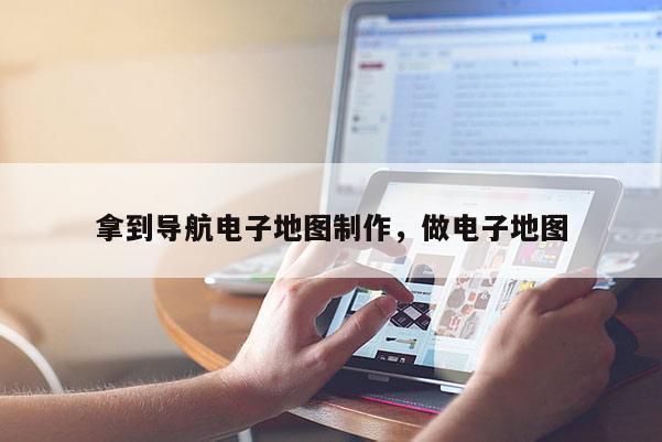 拿到导航电子地图制作，做电子地图