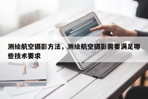 测绘航空摄影方法，测绘航空摄影需要满足哪些技术要求