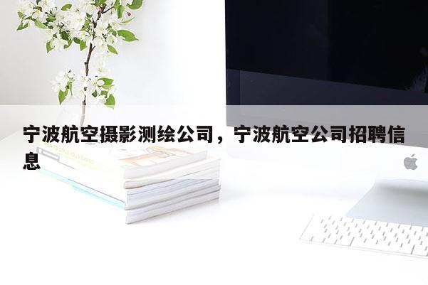 宁波航空摄影测绘公司，宁波航空公司招聘信息
