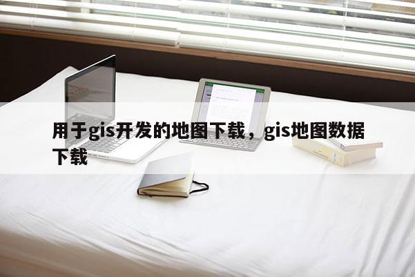 用于gis开发的地图下载，gis地图数据下载