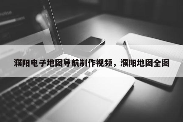濮阳电子地图导航制作视频，濮阳地图全图