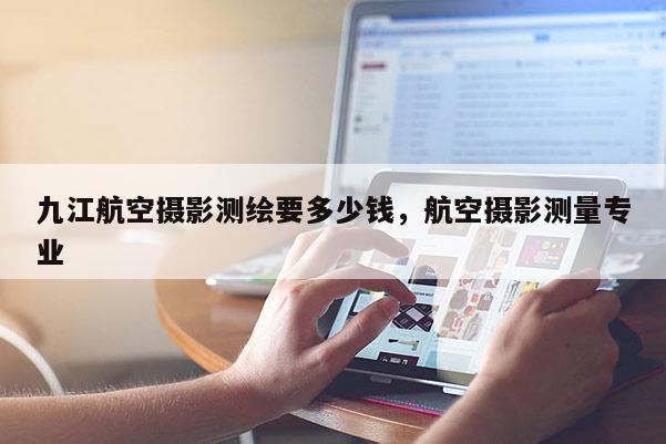 九江航空摄影测绘要多少钱，航空摄影测量专业
