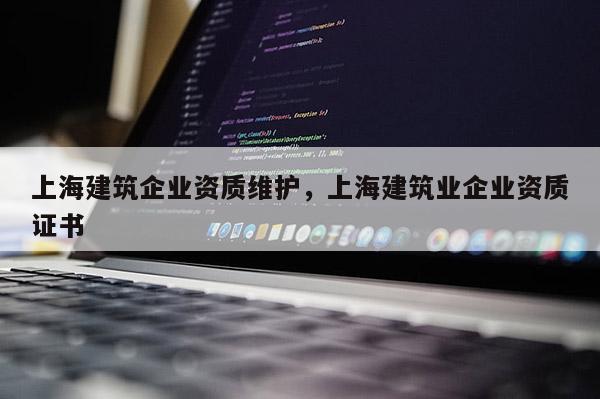 上海建筑企业资质维护，上海建筑业企业资质证书