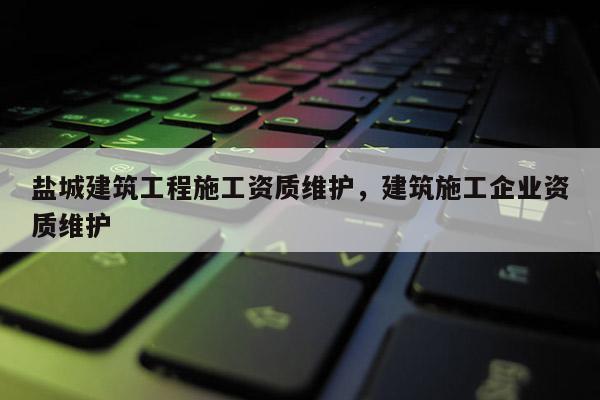 盐城建筑工程施工资质维护,建筑施工企业资质维护 盐城建筑工程施工资质维护,建筑施工企业资质维护