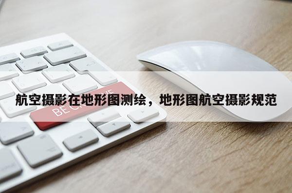 航空摄影在地形图测绘，地形图航空摄影规范