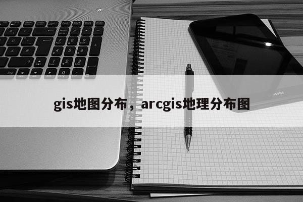 gis地图分布，arcgis地理分布图