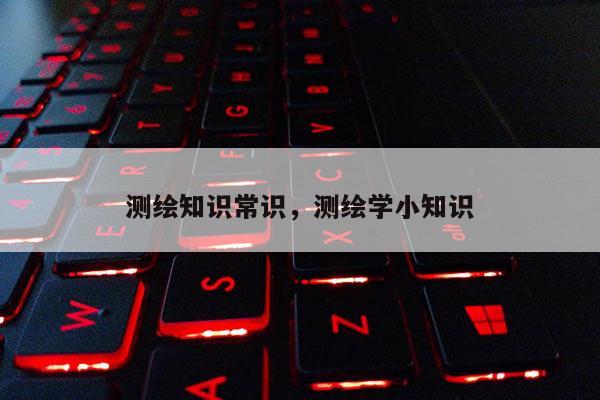 测绘知识常识，测绘学小知识