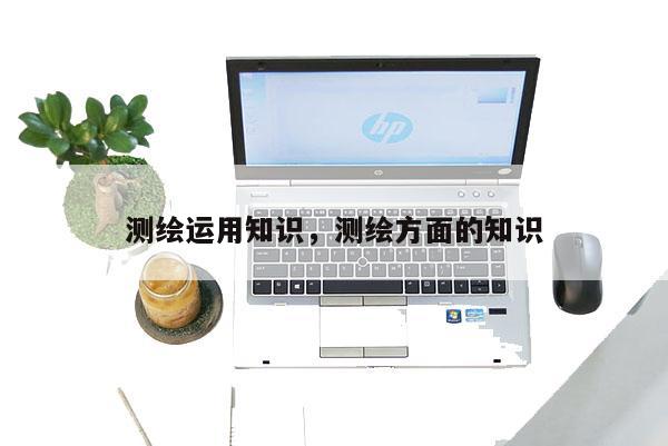 测绘运用知识，测绘方面的知识