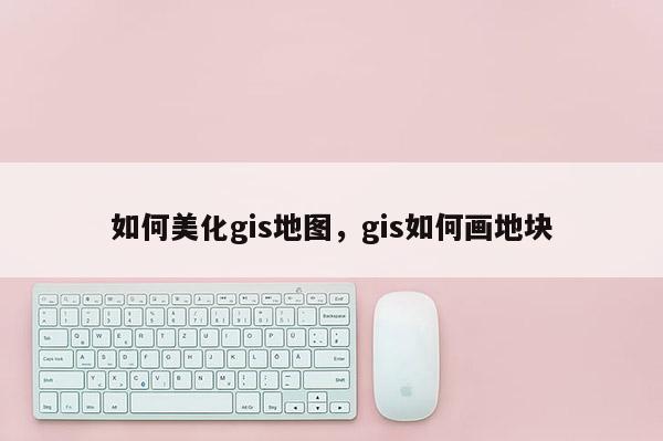 如何美化gis地图，gis如何画地块