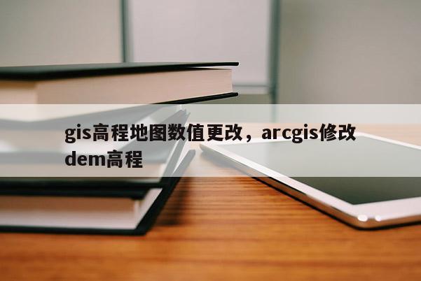gis高程地图数值更改，arcgis修改dem高程